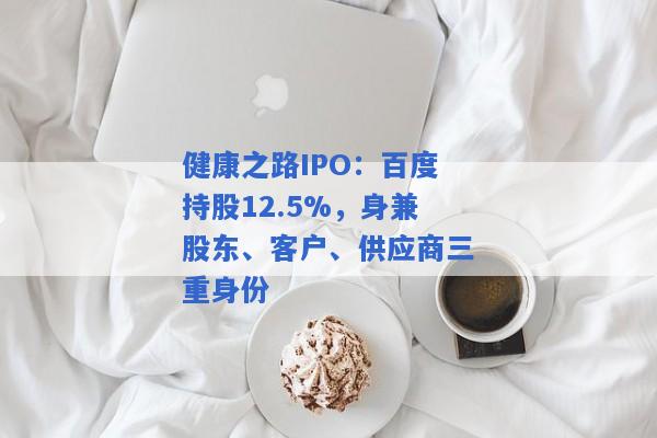 健康之路IPO：百度持股12.5%，身兼股东、客户、供应商三重身份