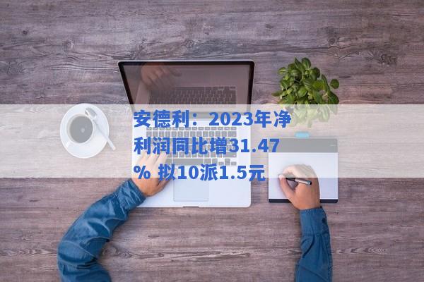 安德利：2023年净利润同比增31.47% 拟10派1.5元