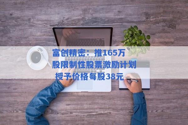 富创精密：推165万股限制性股票激励计划 授予价格每股38元