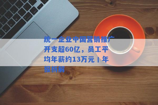 统一企业中国营销推广开支超60亿，员工平均年薪约13万元丨年报拆解