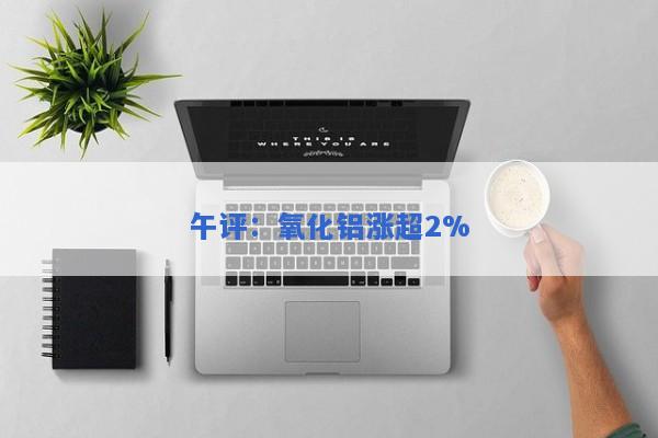 午评：氧化铝涨超2%