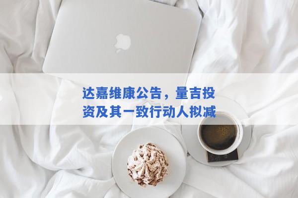 达嘉维康公告，量吉投资及其一致行动人拟减