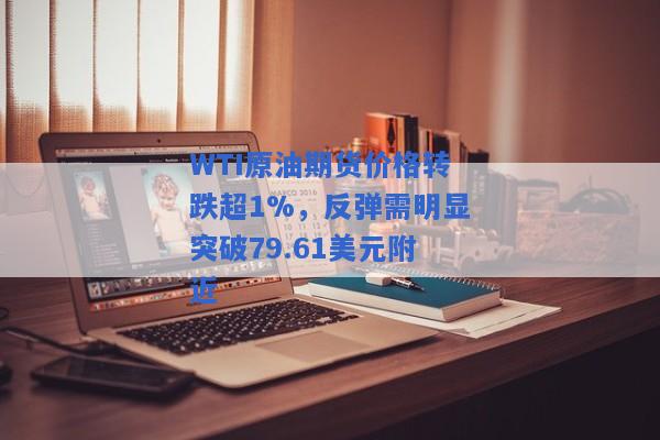 WTI原油期货价格转跌超1%，反弹需明显突破79.61美元附近