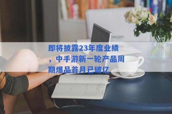 即将披露23年度业绩，中手游新一轮产品周期爆品首月已破亿