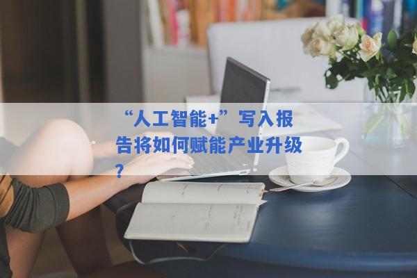 “人工智能+”写入报告将如何赋能产业升级？