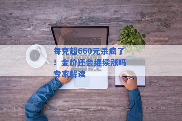 每克超660元杀疯了！金价还会继续涨吗 专家解读