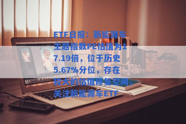 ETF日报：新能源车主题指数PE估值为17.19倍，位于历史5.67%分位，存在较大的估值修复空间，关注新能源车ETF