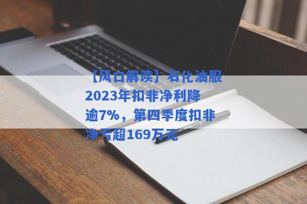 【风口解读】石化油服2023年扣非净利降逾7%，第四季度扣非净亏超169万元