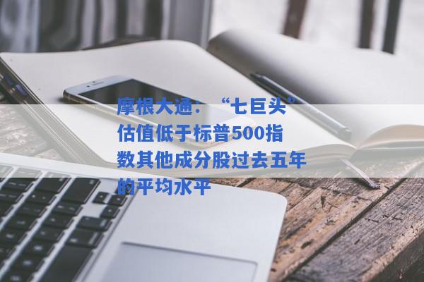 摩根大通：“七巨头”估值低于标普500指数其他成分股过去五年的平均水平