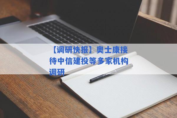 【调研快报】奥士康接待中信建投等多家机构调研