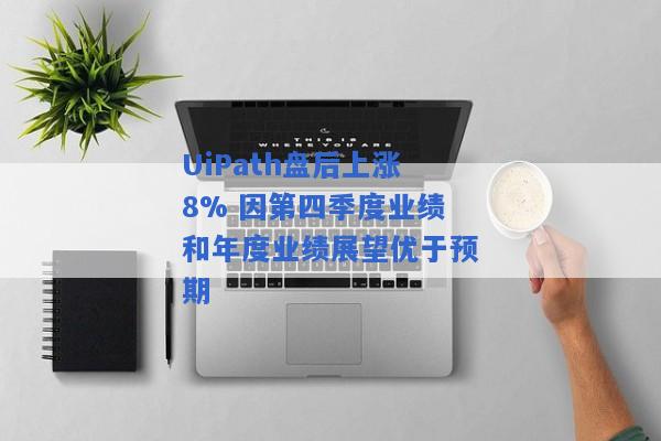 UiPath盘后上涨8% 因第四季度业绩和年度业绩展望优于预期