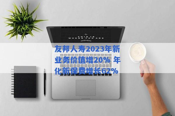 友邦人寿2023年新业务价值增20% 年化新保费增长62%