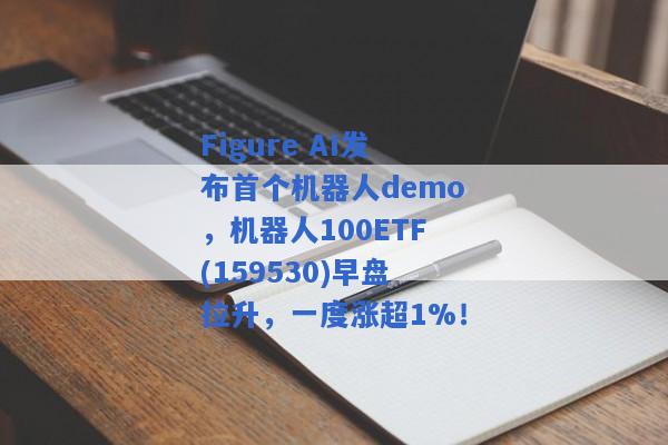 Figure AI发布首个机器人demo，机器人100ETF(159530)早盘拉升，一度涨超1%！