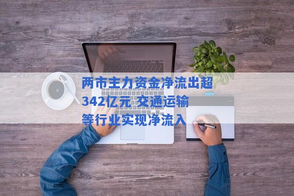 两市主力资金净流出超342亿元 交通运输等行业实现净流入