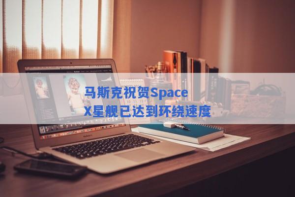 马斯克祝贺SpaceX星舰已达到环绕速度