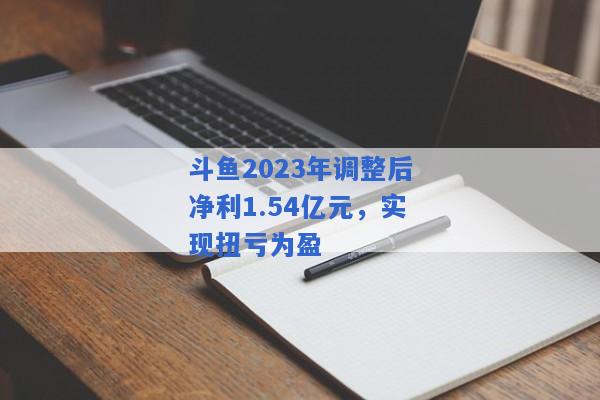 斗鱼2023年调整后净利1.54亿元，实现扭亏为盈