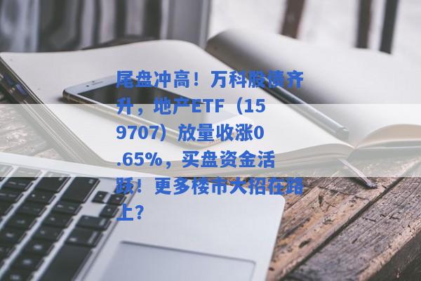 尾盘冲高！万科股债齐升，地产ETF（159707）放量收涨0.65%，买盘资金活跃！更多楼市大招在路上？