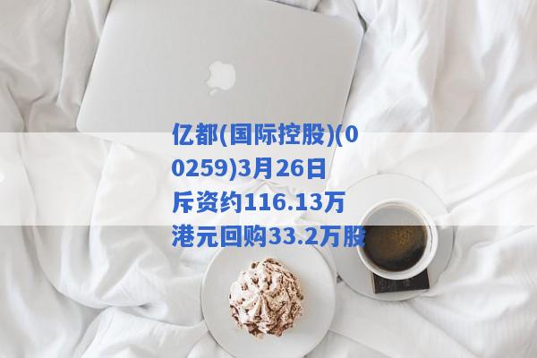 亿都(国际控股)(00259)3月26日斥资约116.13万港元回购33.2万股