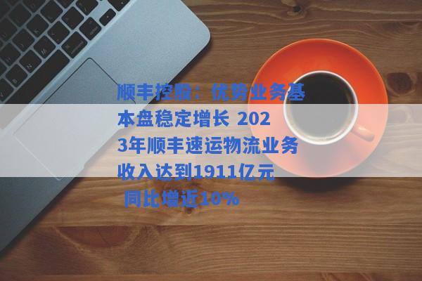 顺丰控股：优势业务基本盘稳定增长 2023年顺丰速运物流业务收入达到1911亿元 同比增近10%