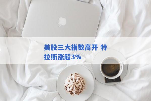 美股三大指数高开 特拉斯涨超3%