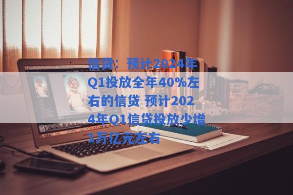 信贷：预计2024年Q1投放全年40%左右的信贷 预计2024年Q1信贷投放少增1万亿元左右