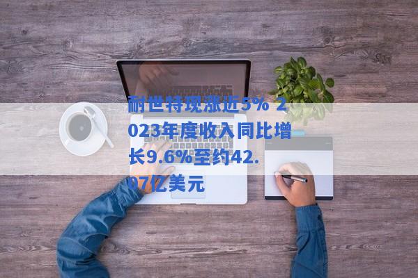 耐世特现涨近5% 2023年度收入同比增长9.6%至约42.07亿美元