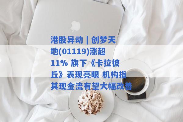 港股异动 | 创梦天地(01119)涨超11% 旗下《卡拉彼丘》表现亮眼 机构指其现金流有望大幅改善