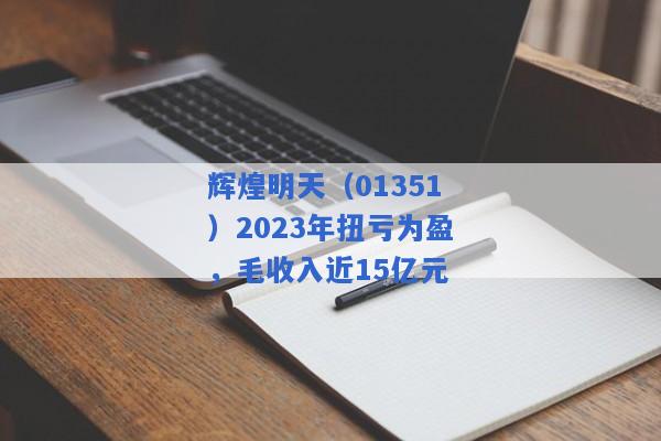 辉煌明天（01351）2023年扭亏为盈，毛收入近15亿元