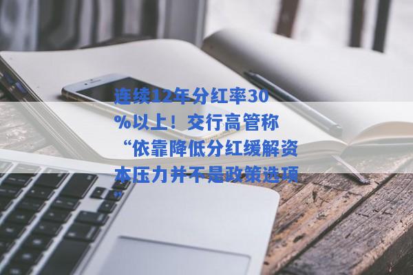 连续12年分红率30%以上！交行高管称 “依靠降低分红缓解资本压力并不是政策选项”