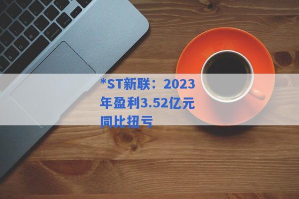 *ST新联：2023年盈利3.52亿元 同比扭亏