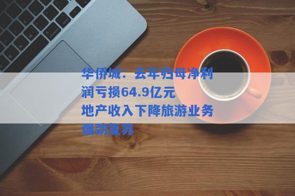 华侨城：去年归母净利润亏损64.9亿元 地产收入下降旅游业务强劲复苏