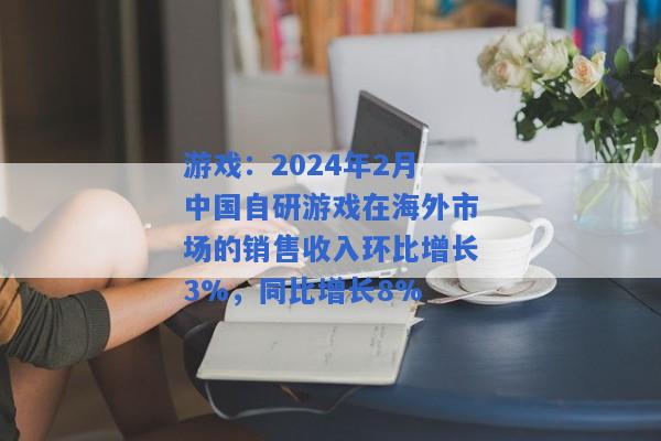 游戏：2024年2月中国自研游戏在海外市场的销售收入环比增长3%，同比增长8%