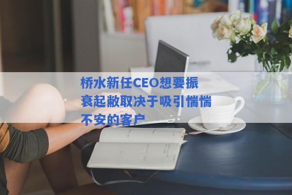 桥水新任CEO想要振衰起敝取决于吸引惴惴不安的客户