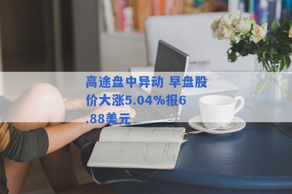 高途盘中异动 早盘股价大涨5.04%报6.88美元