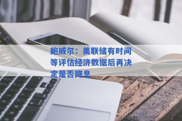 鲍威尔：美联储有时间等评估经济数据后再决定是否降息