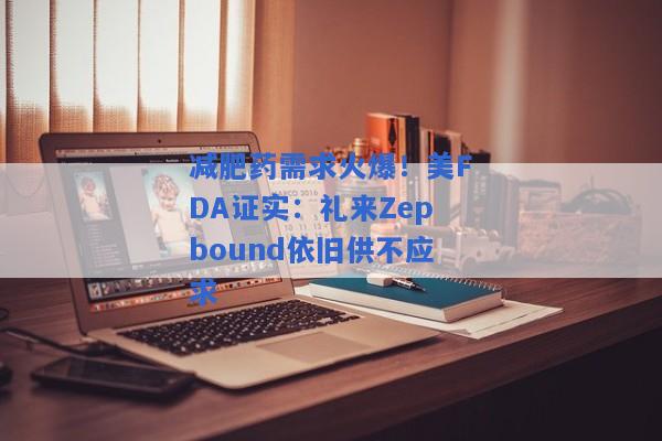 减肥药需求火爆！美FDA证实：礼来Zepbound依旧供不应求