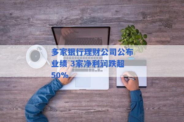 多家银行理财公司公布业绩 3家净利润跌超50%