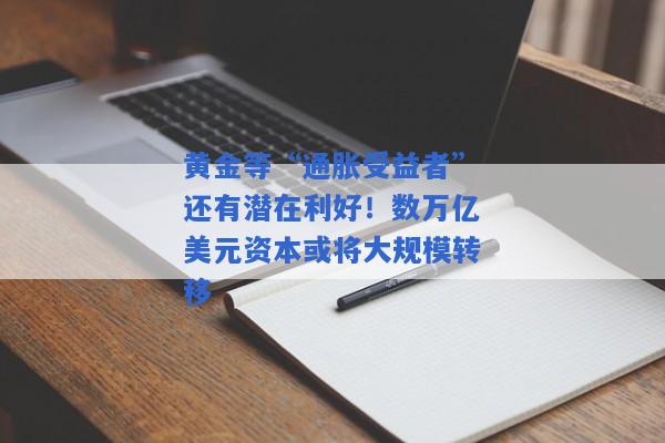 黄金等“通胀受益者”还有潜在利好！数万亿美元资本或将大规模转移