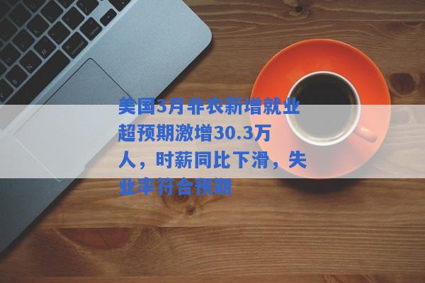 美国3月非农新增就业超预期激增30.3万人，时薪同比下滑，失业率符合预期