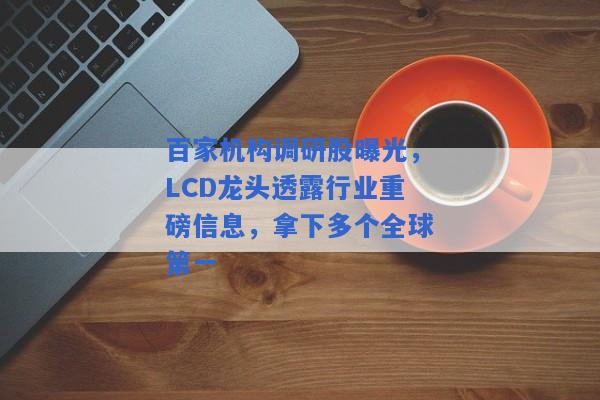 百家机构调研股曝光，LCD龙头透露行业重磅信息，拿下多个全球第一